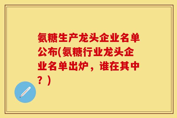 氨糖生产龙头企业名单公布(氨糖行业龙头企业名单出炉,谁在其中?) 氨糖生产龙头企业名单公布(氨糖行业龙头企业名单出炉,谁在其中?)