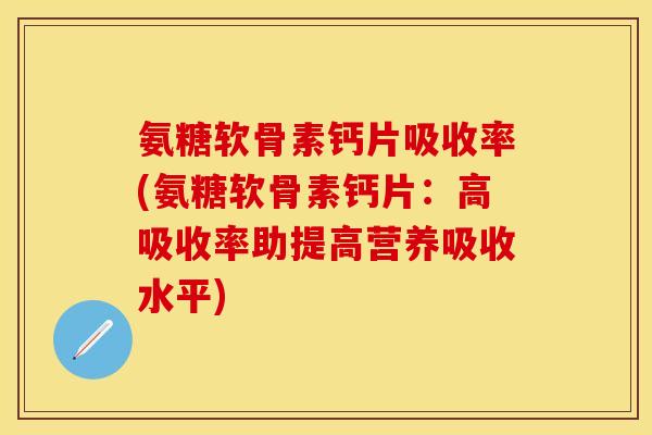 氨糖软骨素钙片吸收率(氨糖软骨素钙片：高吸收率助提高营养吸收水平)