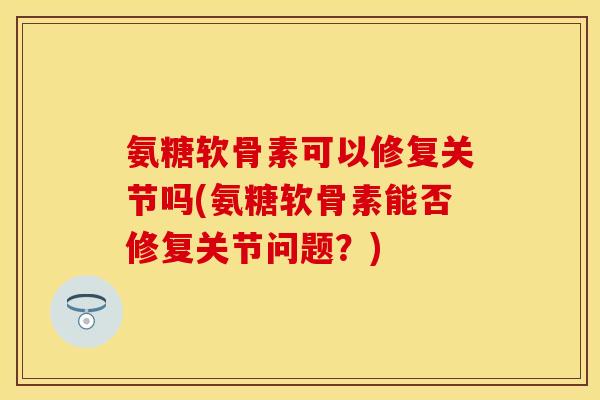 氨糖软骨素可以修复关节吗(氨糖软骨素能否修复关节问题？)