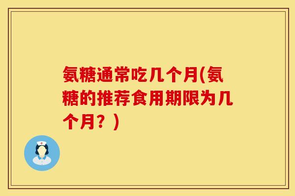 氨糖通常吃几个月(氨糖的推荐食用期限为几个月？)