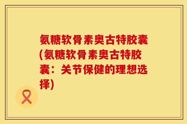 氨糖软骨素奥古特胶囊(氨糖软骨素奥古特胶囊：关节保健的理想选择)