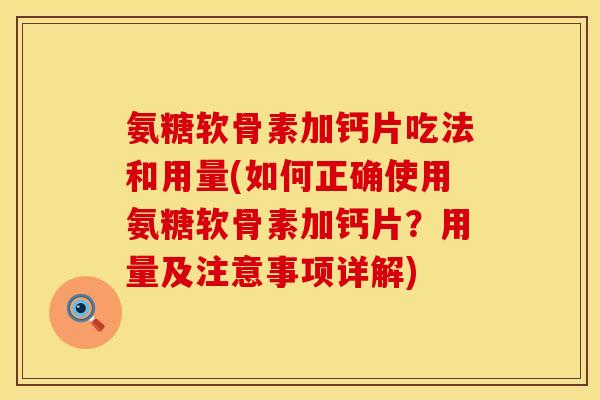 氨糖软骨素加钙片吃法和用量(如何正确使用氨糖软骨素加钙片?用量及注意事项详解) 氨糖软骨素加钙片吃法和用量(如何正确使用氨糖软骨素加钙片?用量及注意事项详解)