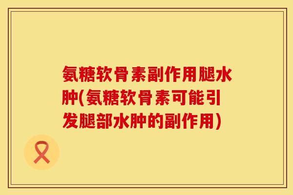氨糖软骨素副作用腿水肿(氨糖软骨素可能引发腿部水肿的副作用) 氨糖软骨素副作用腿水肿(氨糖软骨素可能引发腿部水肿的副作用)