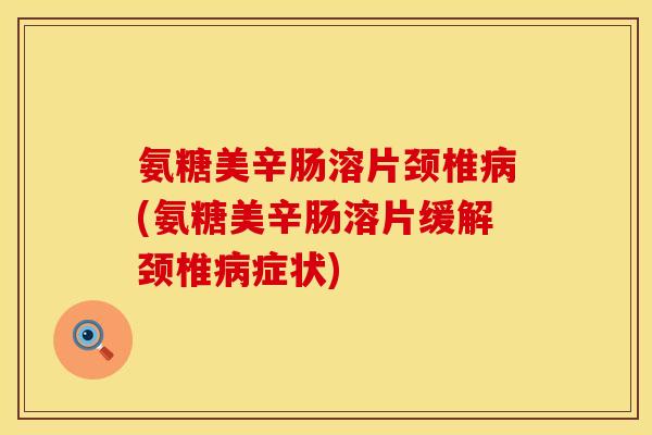 氨糖美辛肠溶片颈椎病(氨糖美辛肠溶片缓解颈椎病症状)
