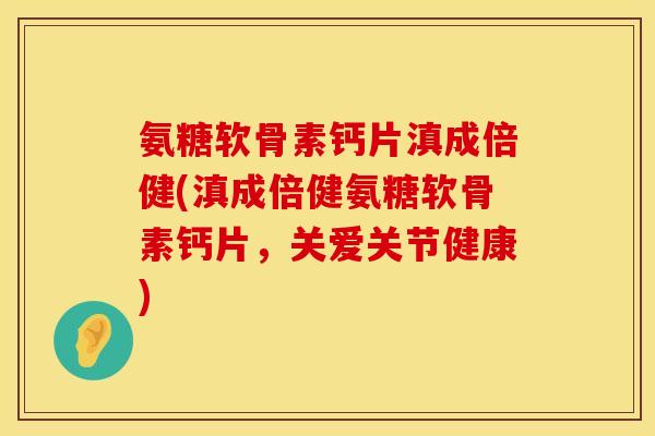 氨糖软骨素钙片滇成倍健(滇成倍健氨糖软骨素钙片，关爱关节健康)