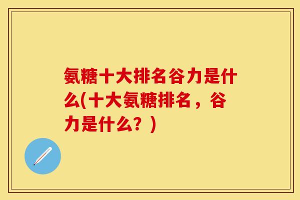 氨糖十大排名谷力是什么(十大氨糖排名，谷力是什么？)