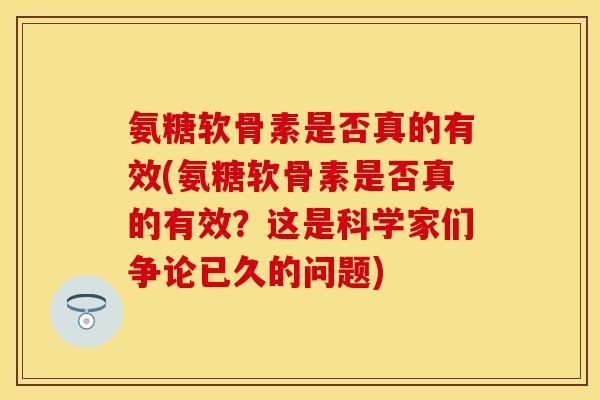 氨糖软骨素是否真的有效(氨糖软骨素是否真的有效？这是科学家们争论已久的问题)