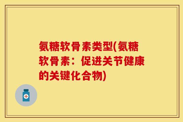 氨糖软骨素类型(氨糖软骨素:促进关节健康的关键化合物) 氨糖软骨素类型(氨糖软骨素:促进关节健康的关键化合物)