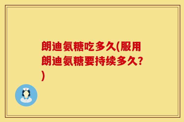 朗迪氨糖吃多久(服用朗迪氨糖要持续多久？)