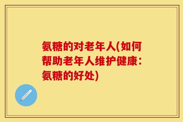 氨糖的对老年人(如何帮助老年人维护健康：氨糖的好处)