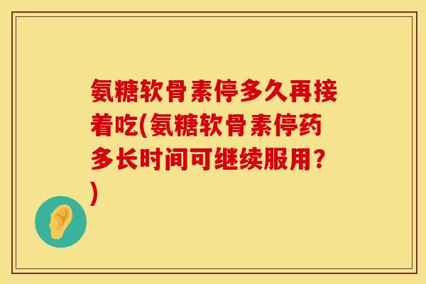 氨糖软骨素停多久再接着吃(氨糖软骨素停药多长时间可继续服用？)