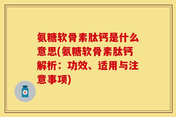 氨糖软骨素肽钙是什么意思(氨糖软骨素肽钙解析：功效、适用与注意事项)