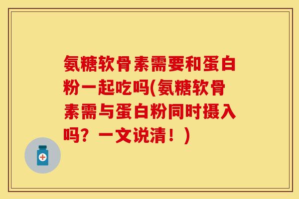 氨糖软骨素需要和蛋白粉一起吃吗(氨糖软骨素需与蛋白粉同时摄入吗？一文说清！)