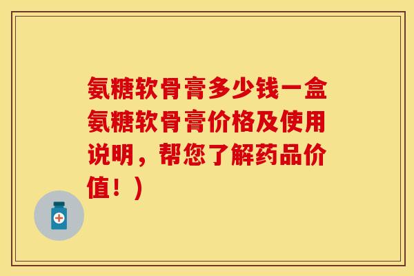 氨糖软骨膏多少钱一盒氨糖软骨膏价格及使用说明，帮您了解药品价值！)