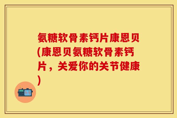氨糖软骨素钙片康恩贝(康恩贝氨糖软骨素钙片，关爱你的关节健康)