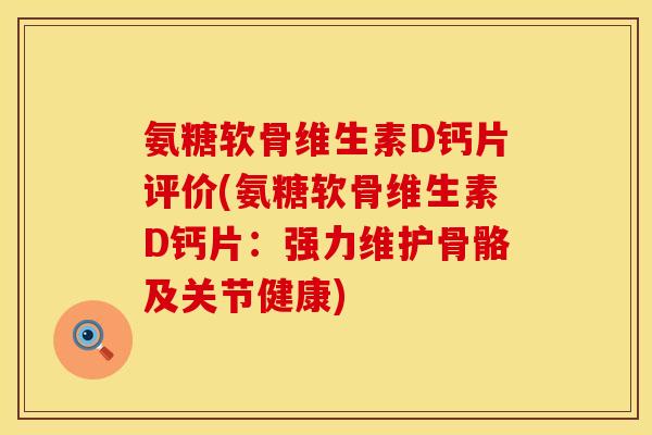 氨糖软骨维生素D钙片评价(氨糖软骨维生素D钙片：强力维护骨骼及关节健康)