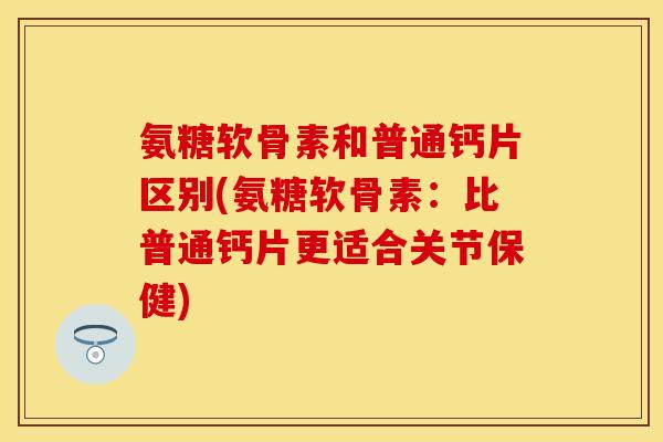 氨糖软骨素和普通钙片区别(氨糖软骨素：比普通钙片更适合关节保健)