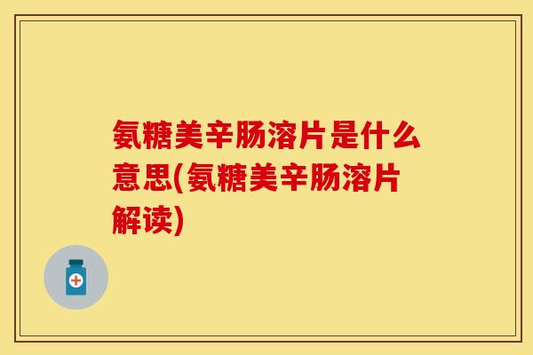 氨糖美辛肠溶片是什么意思(氨糖美辛肠溶片解读)
