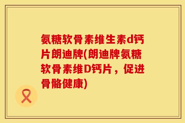 氨糖软骨素维生素d钙片朗迪牌(朗迪牌氨糖软骨素维D钙片，促进骨骼健康)