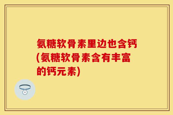氨糖软骨素里边也含钙(氨糖软骨素含有丰富的钙元素) 氨糖软骨素里边也含钙(氨糖软骨素含有丰富的钙元素)