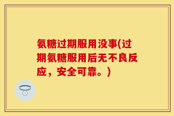 氨糖过期服用没事(过期氨糖服用后无不良反应，安全可靠。)