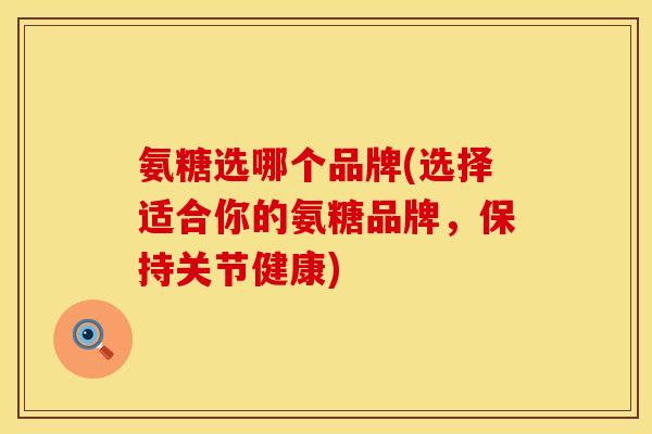 氨糖选哪个品牌(选择适合你的氨糖品牌，保持关节健康)