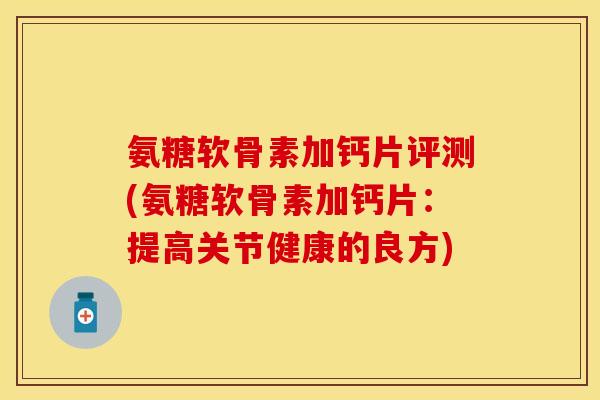 氨糖软骨素加钙片评测(氨糖软骨素加钙片：提高关节健康的良方)