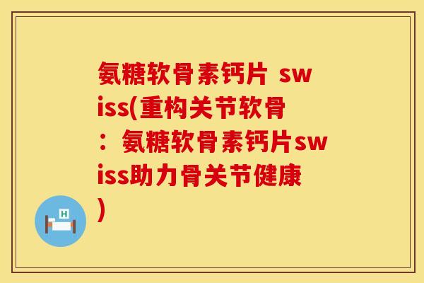 氨糖软骨素钙片 swiss(重构关节软骨：氨糖软骨素钙片swiss助力骨关节健康)