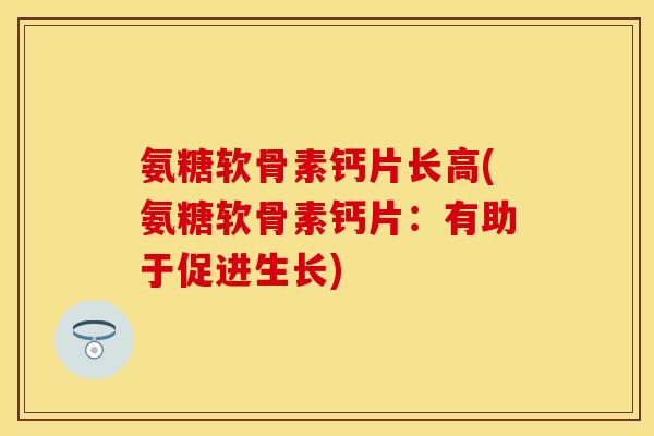 氨糖软骨素钙片长高(氨糖软骨素钙片:有助于促进生长) 氨糖软骨素钙片长高(氨糖软骨素钙片:有助于促进生长)