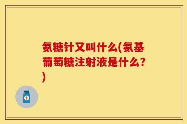 氨糖针又叫什么(氨基葡萄糖注射液是什么？)