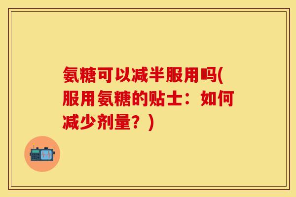 氨糖可以减半服用吗(服用氨糖的贴士：如何减少剂量？)