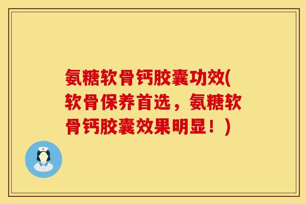 氨糖软骨钙胶囊功效(软骨保养首选，氨糖软骨钙胶囊效果明显！)