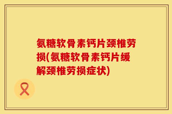 氨糖软骨素钙片颈椎劳损(氨糖软骨素钙片缓解颈椎劳损症状)