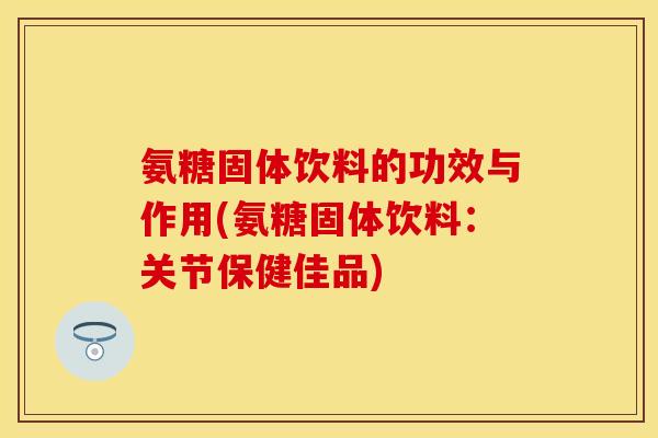 氨糖固体饮料的功效与作用(氨糖固体饮料:关节保健佳品) 氨糖固体饮料的功效与作用(氨糖固体饮料:关节保健佳品)