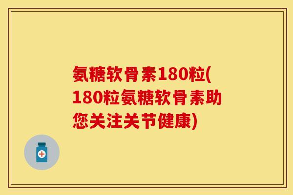 氨糖软骨素180粒(180粒氨糖软骨素助您关注关节健康)