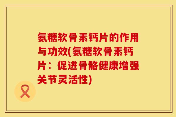 氨糖软骨素钙片的作用与功效(氨糖软骨素钙片：促进骨骼健康增强关节灵活性)
