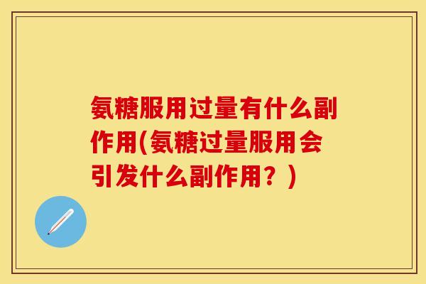 氨糖服用过量有什么副作用(氨糖过量服用会引发什么副作用？)