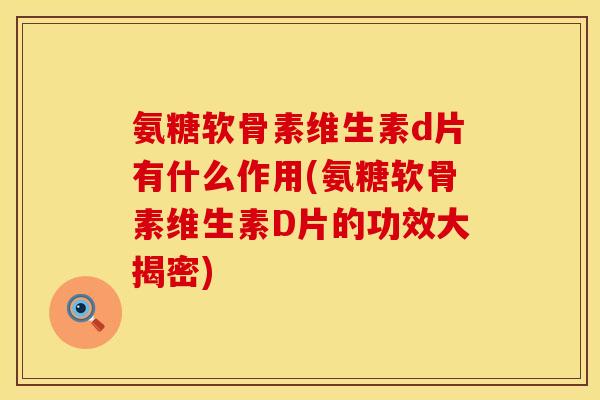 氨糖软骨素维生素d片有什么作用(氨糖软骨素维生素D片的功效大揭密)