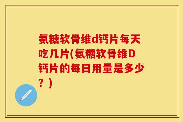 氨糖软骨维d钙片每天吃几片(氨糖软骨维D钙片的每日用量是多少？)
