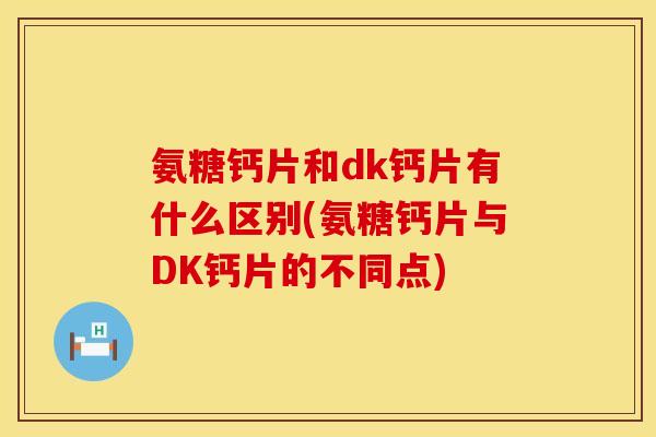 氨糖钙片和dk钙片有什么区别(氨糖钙片与DK钙片的不同点)