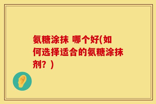 氨糖涂抹 哪个好(如何选择适合的氨糖涂抹剂?) 氨糖涂抹 哪个好(如何选择适合的氨糖涂抹剂?)