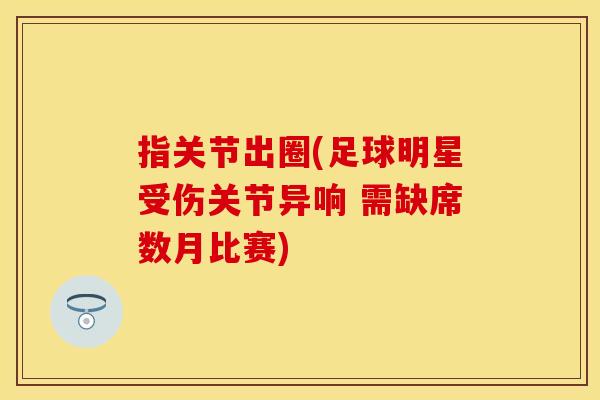 指关节出圈(足球明星受伤关节异响 需缺席数月比赛)