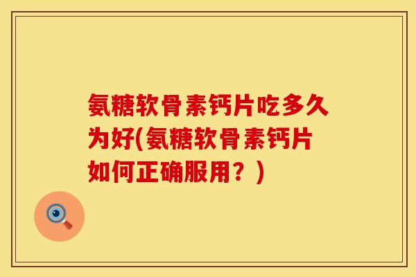 氨糖软骨素钙片吃多久为好(氨糖软骨素钙片如何正确服用？)