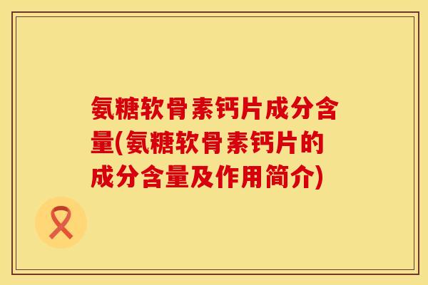 氨糖软骨素钙片成分含量(氨糖软骨素钙片的成分含量及作用简介)