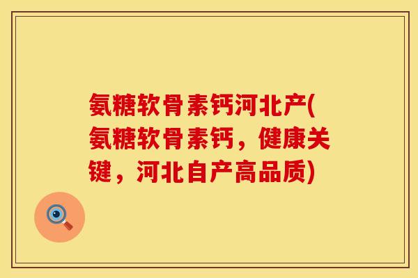 氨糖软骨素钙河北产(氨糖软骨素钙，健康关键，河北自产高品质)