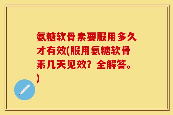 氨糖软骨素要服用多久才有效(服用氨糖软骨素几天见效？全解答。)