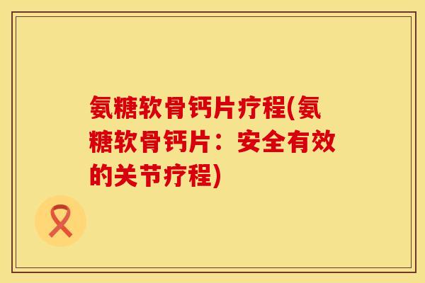 氨糖软骨钙片疗程(氨糖软骨钙片：安全有效的关节疗程)
