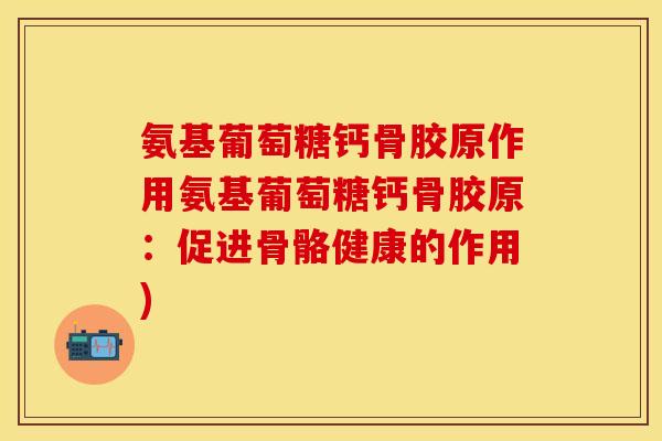 氨基葡萄糖钙骨胶原作用氨基葡萄糖钙骨胶原：促进骨骼健康的作用)