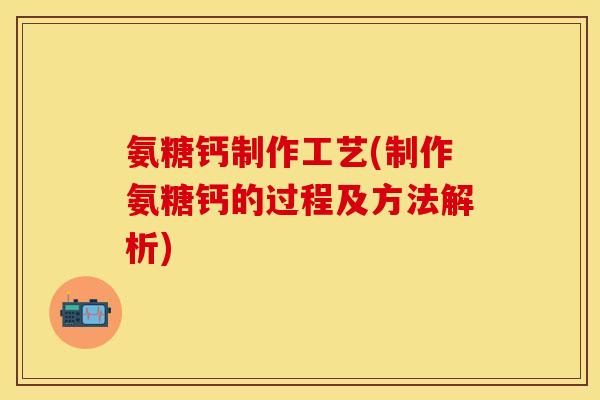 氨糖钙制作工艺(制作氨糖钙的过程及方法解析)