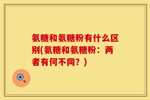 氨糖和氨糖粉有什么区别(氨糖和氨糖粉：两者有何不同？)